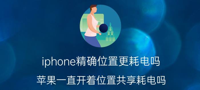 iphone精确位置更耗电吗 苹果一直开着位置共享耗电吗？